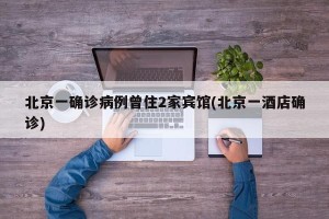 北京一确诊病例曾住2家宾馆(北京一酒店确诊)