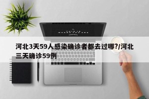 河北3天59人感染确诊者都去过哪?/河北三天确诊59例