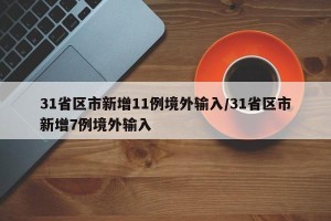 31省区市新增11例境外输入/31省区市新增7例境外输入