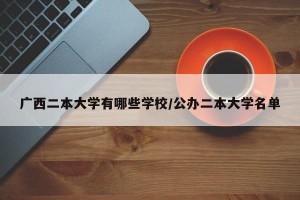 广西二本大学有哪些学校/公办二本大学名单