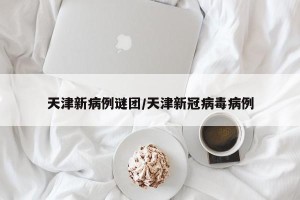 天津新病例谜团/天津新冠病毒病例