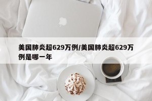 美国肺炎超629万例/美国肺炎超629万例是哪一年