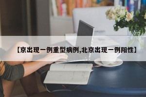 【京出现一例重型病例,北京出现一例阳性】