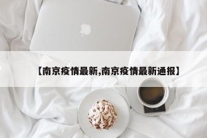 【南京疫情最新,南京疫情最新通报】