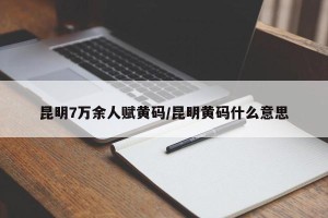 昆明7万余人赋黄码/昆明黄码什么意思