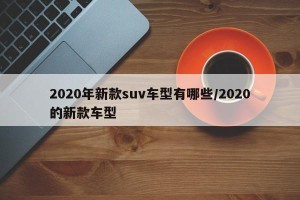 2020年新款suv车型有哪些/2020的新款车型