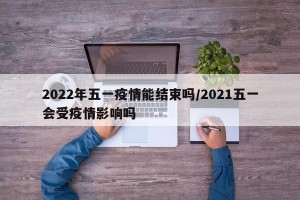2022年五一疫情能结束吗/2021五一会受疫情影响吗