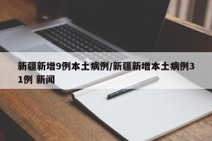 新疆新增9例本土病例/新疆新增本土病例31例 新闻