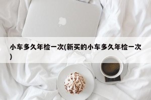 小车多久年检一次(新买的小车多久年检一次)