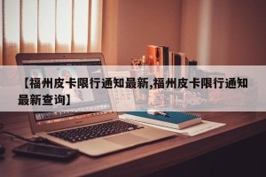【福州皮卡限行通知最新,福州皮卡限行通知最新查询】