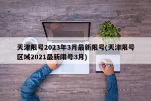 天津限号2023年3月最新限号(天津限号区域2021最新限号3月)