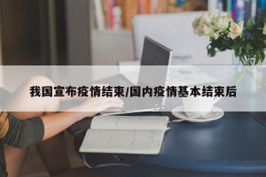我国宣布疫情结束/国内疫情基本结束后