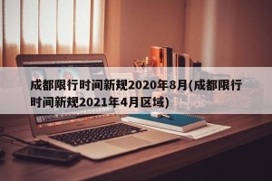成都限行时间新规2020年8月(成都限行时间新规2021年4月区域)