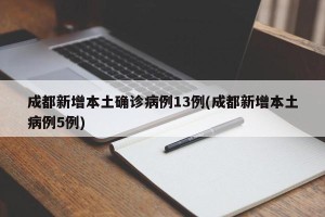 成都新增本土确诊病例13例(成都新增本土病例5例)