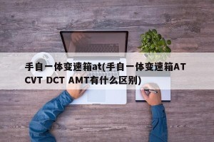 手自一体变速箱at(手自一体变速箱AT CVT DCT AMT有什么区别)