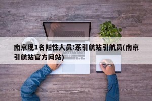 南京现1名阳性人员:系引航站引航员(南京引航站官方网站)