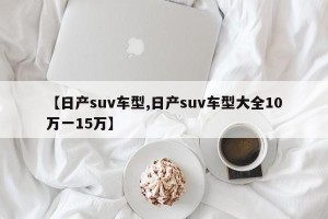 【日产suv车型,日产suv车型大全10万一15万】