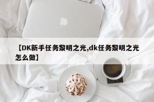 【DK新手任务黎明之光,dk任务黎明之光怎么做】