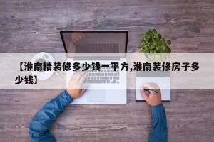 【淮南精装修多少钱一平方,淮南装修房子多少钱】