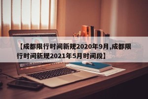 【成都限行时间新规2020年9月,成都限行时间新规2021年5月时间段】