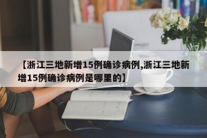 【浙江三地新增15例确诊病例,浙江三地新增15例确诊病例是哪里的】