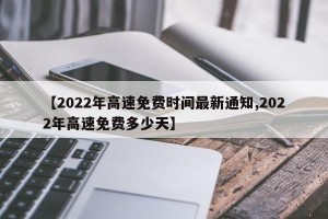 【2022年高速免费时间最新通知,2022年高速免费多少天】