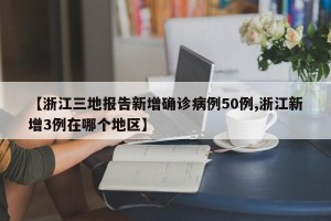 【浙江三地报告新增确诊病例50例,浙江新增3例在哪个地区】