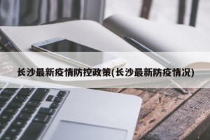 长沙最新疫情防控政策(长沙最新防疫情况)