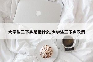 大学生三下乡是指什么/大学生三下乡政策
