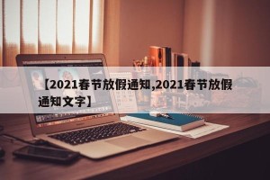 【2021春节放假通知,2021春节放假通知文字】