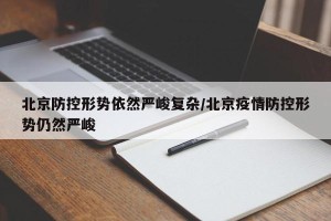 北京防控形势依然严峻复杂/北京疫情防控形势仍然严峻
