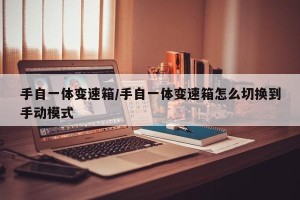 手自一体变速箱/手自一体变速箱怎么切换到手动模式