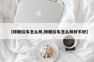 【特斯拉车怎么样,特斯拉车怎么样好不好】