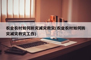 农业农村如何防灾减灾救灾(农业农村如何防灾减灾救灾工作)