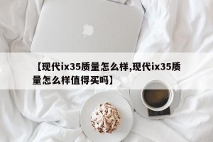 【现代ix35质量怎么样,现代ix35质量怎么样值得买吗】