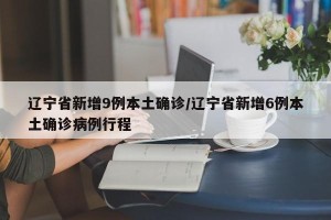 辽宁省新增9例本土确诊/辽宁省新增6例本土确诊病例行程
