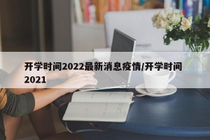 开学时间2022最新消息疫情/开学时间 2021