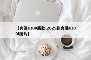【奔驰e300新款,2025款奔驰e300l图片】