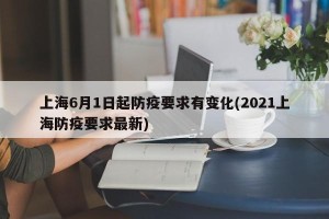 上海6月1日起防疫要求有变化(2021上海防疫要求最新)