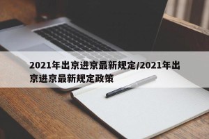2021年出京进京最新规定/2021年出京进京最新规定政策