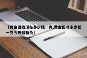 【黄金回收现在多少钱一克,黄金回收多少钱一克今天最新价】