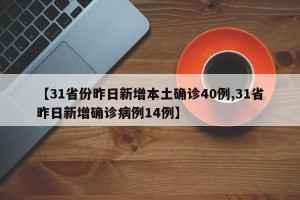 【31省份昨日新增本土确诊40例,31省昨日新增确诊病例14例】