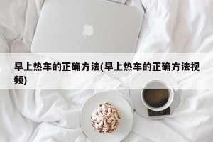 早上热车的正确方法(早上热车的正确方法视频)