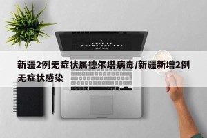 新疆2例无症状属德尔塔病毒/新疆新增2例无症状感染