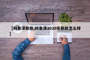 【科鲁泽新款,科鲁泽2020年新款怎么样】
