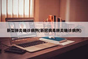 新型肺炎确诊病例(新冠病毒肺炎确诊病例)