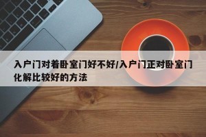 入户门对着卧室门好不好/入户门正对卧室门化解比较好的方法