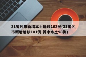 31省区市新增本土确诊163例(31省区市新增确诊101例 其中本土98例)