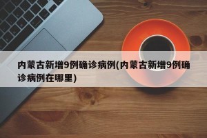 内蒙古新增9例确诊病例(内蒙古新增9例确诊病例在哪里)