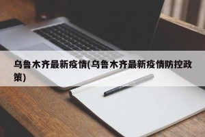 乌鲁木齐最新疫情(乌鲁木齐最新疫情防控政策)